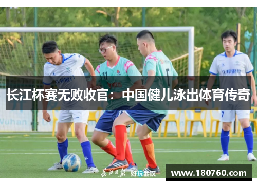 长江杯赛无败收官：中国健儿泳出体育传奇